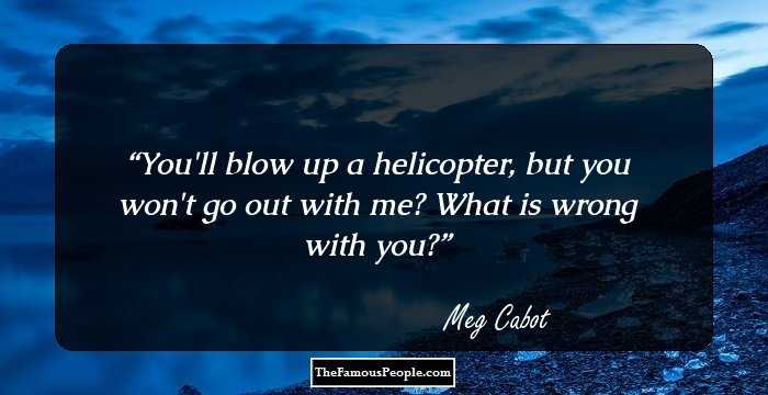 You'll blow up a helicopter, but you won't go out with me? What is  wrong  with you?
