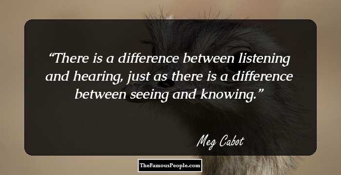 There is a difference between listening and hearing, just as there is a difference between seeing and knowing.