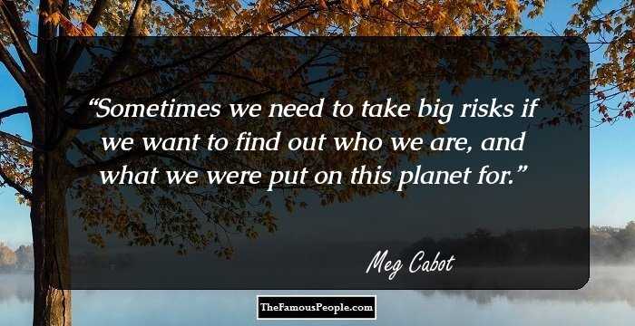 Sometimes we need to take big risks if we want to find out who we are, and what we were put on this planet for.