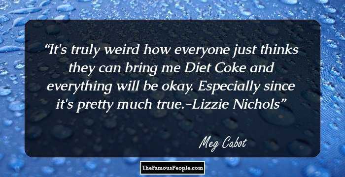 It's truly weird how everyone just thinks they can bring me Diet Coke and everything will be okay. Especially since it's pretty much true.-Lizzie Nichols