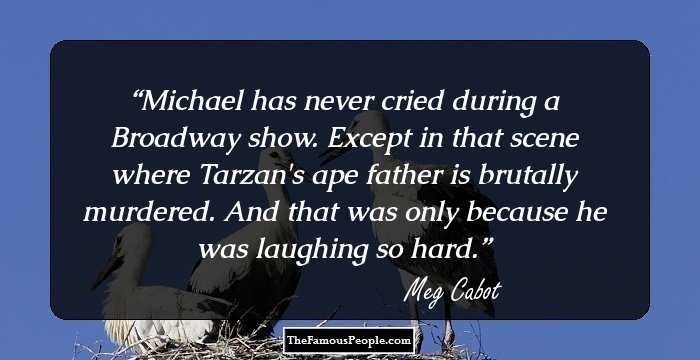 Michael has never cried during a Broadway show. Except in that scene where Tarzan's ape father is brutally murdered.

And that was only because he was laughing so hard.