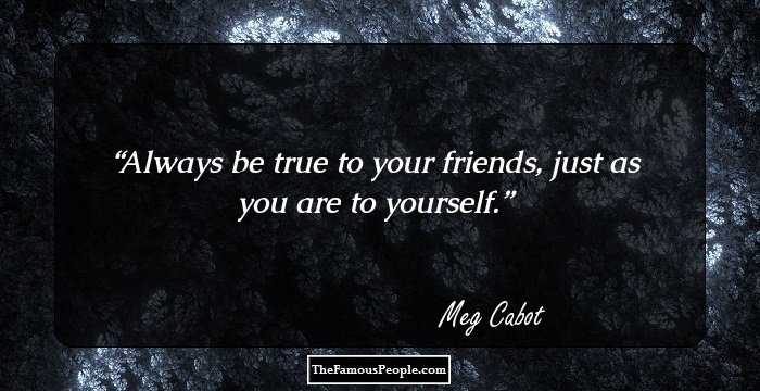Always be true to your friends, just as you are to yourself.