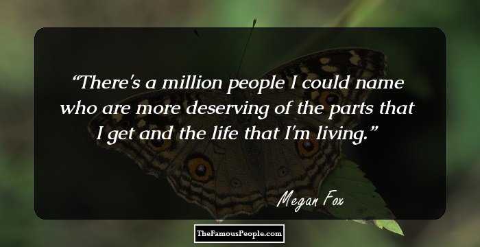 There's a million people I could name who are more deserving of the parts that I get and the life that I'm living.
