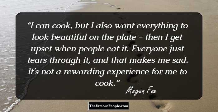 I can cook, but I also want everything to look beautiful on the plate - then I get upset when people eat it. Everyone just tears through it, and that makes me sad. It's not a rewarding experience for me to cook.