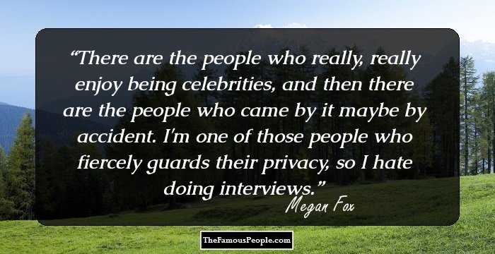 There are the people who really, really enjoy being celebrities, and then there are the people who came by it maybe by accident. I'm one of those people who fiercely guards their privacy, so I hate doing interviews.