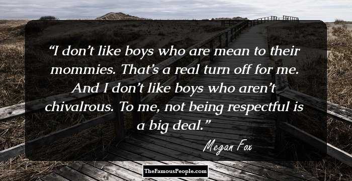 I don’t like boys who are mean to their mommies. That’s a real turn off for me. And I don’t like boys who aren’t chivalrous. To me, not being respectful is a big deal.
