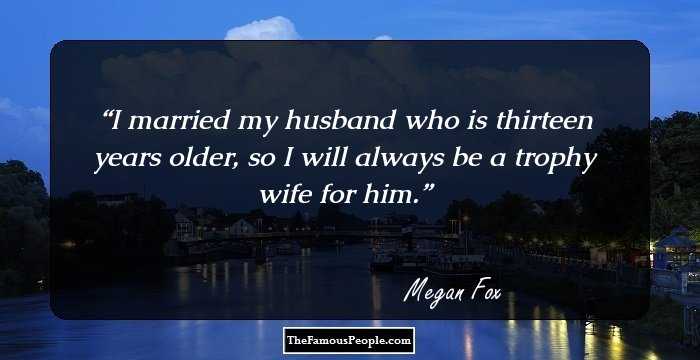 I married my husband who is thirteen years older, so I will always be a trophy wife for him.