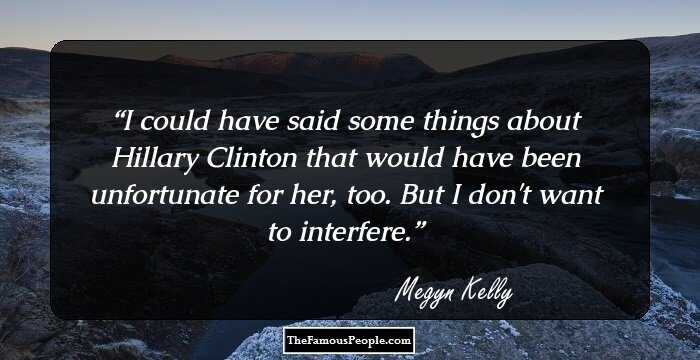I could have said some things about Hillary Clinton that would have been unfortunate for her, too. But I don't want to interfere.