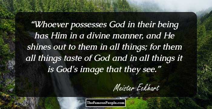 Whoever possesses God in their being has Him in a divine manner, and He shines out to them in all things; for them all things taste of God and in all things it is God's image that they see.
