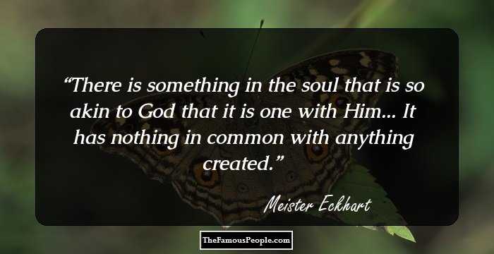 There is something in the soul that is so akin to God that it is one with Him... It has nothing in common with anything created.
