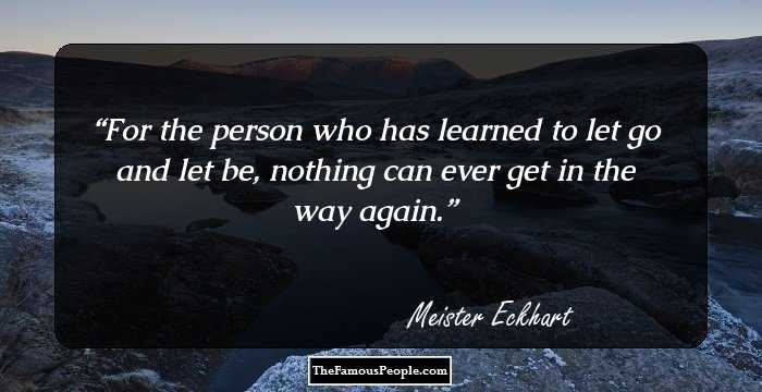 For the person who has learned to let go and let be, nothing can ever get in the way again.