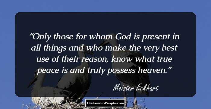 Only those for whom God is present in all things and who make the very best use of their reason, know what true peace is and truly possess heaven.
