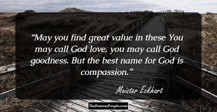 May you find great value in these You may call God love, you may call God goodness. But the best name for God is compassion.