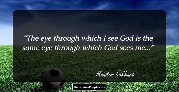 The eye through which I see God is the same eye through which God sees me...