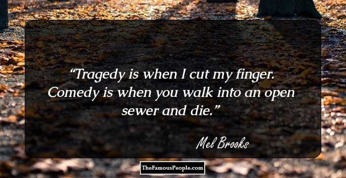 Tragedy is when I cut my finger. Comedy is when you walk into an open sewer and die.