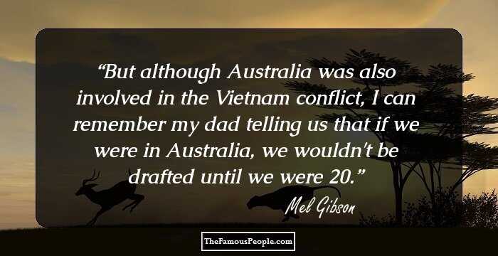 But although Australia was also involved in the Vietnam conflict, I can remember my dad telling us that if we were in Australia, we wouldn't be drafted until we were 20.