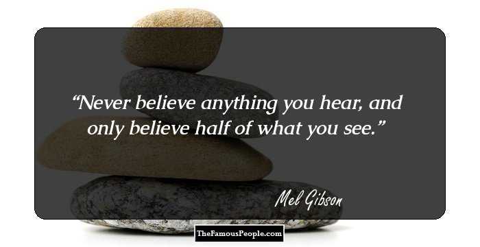 Never believe anything you hear, and only believe half of what you see.