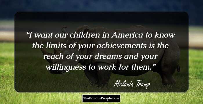 I want our children in America to know the limits of your achievements is the reach of your dreams and your willingness to work for them.