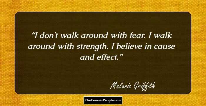 I don't walk around with fear. I walk around with strength. I believe in cause and effect.