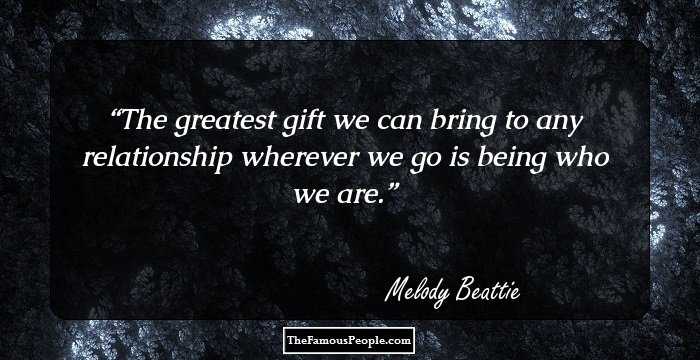 The greatest gift we can bring to any relationship wherever we go is being who we are.