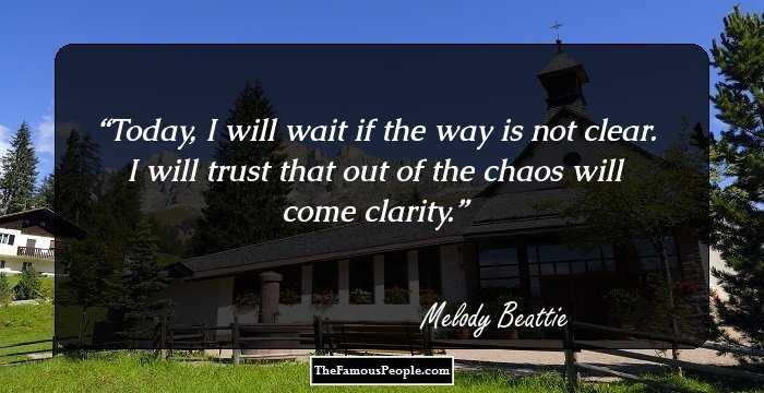 Today, I will wait if the way is not clear. I will trust that out of the chaos will come clarity.