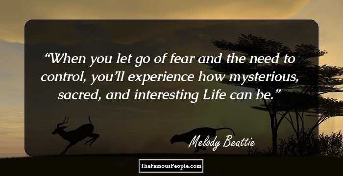 When you let go of fear and the need to control, you’ll experience how mysterious, sacred, and interesting Life can be.