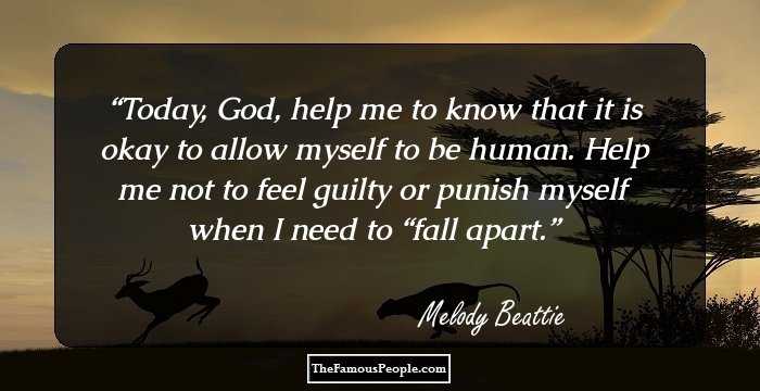 Today, God, help me to know that it is okay to allow myself to be human. Help me not to feel guilty or punish myself when I need to “fall apart.