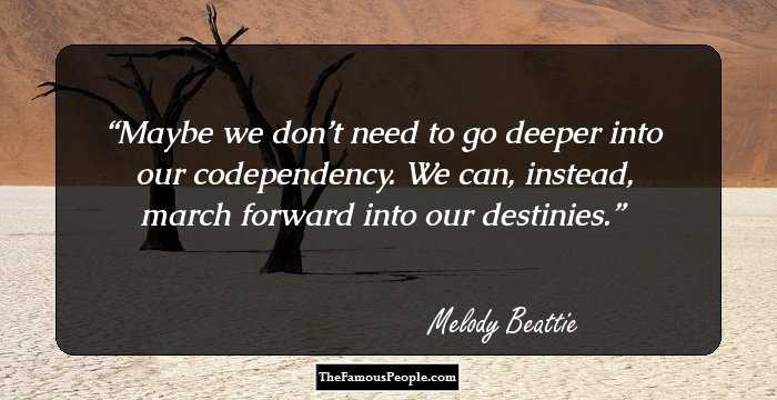 Maybe we don’t need to go deeper into our codependency. We can, instead, march forward into our destinies.
