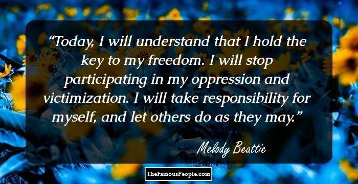 Today, I will understand that I hold the key to my freedom. I will stop participating in my oppression and victimization. I will take responsibility for myself, and let others do as they may.