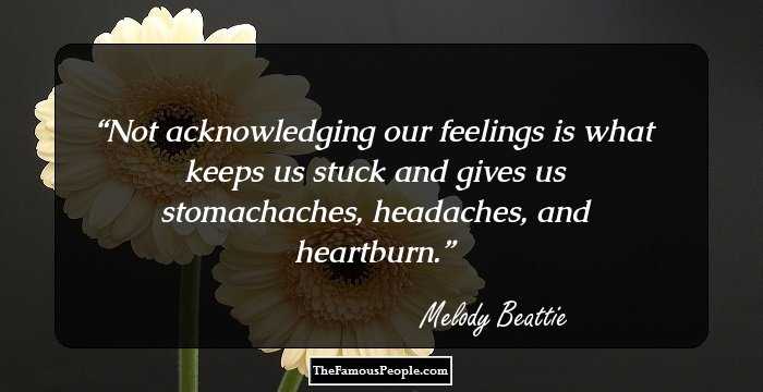 Not acknowledging our feelings is what keeps us stuck and gives us stomachaches, headaches, and heartburn.