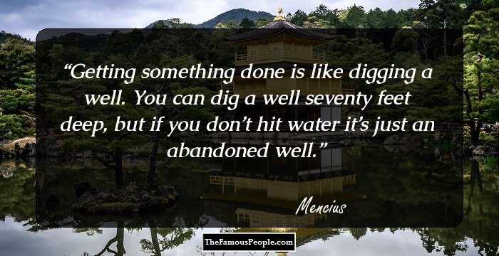 Getting something done is like digging a well. You can dig a well seventy feet deep, but if you don’t hit water it’s just an abandoned well.
