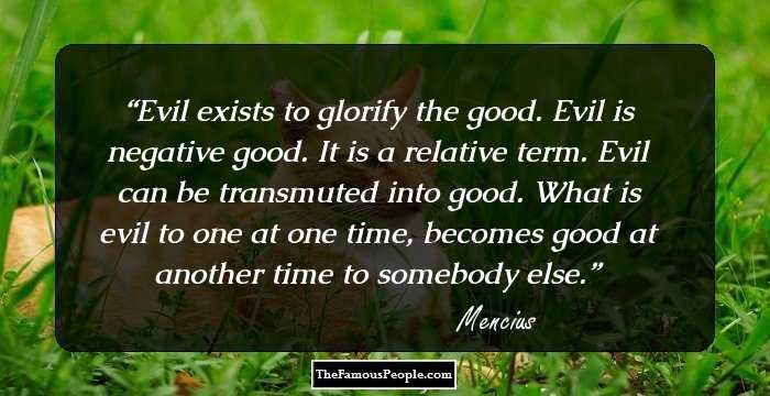 Evil exists to glorify the good. Evil is negative good. It is a relative term. Evil can be transmuted into good. What is evil to one at one time, becomes good at another time to somebody else.