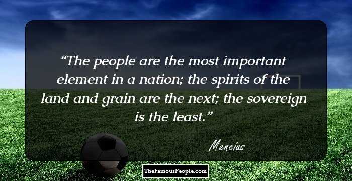 The people are the most important element in a nation; the spirits of the land and grain are the next; the sovereign is the least.