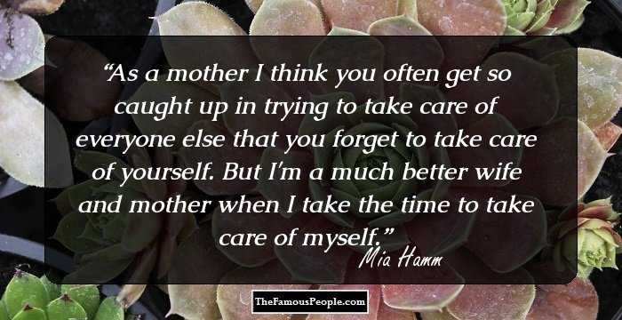 As a mother I think you often get so caught up in trying to take care of everyone else that you forget to take care of yourself. But I'm a much better wife and mother when I take the time to take care of myself.