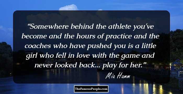 Somewhere behind the athlete you've become and the hours of practice and the coaches who have pushed you is a little girl who fell in love with the game and never looked back... play for her.