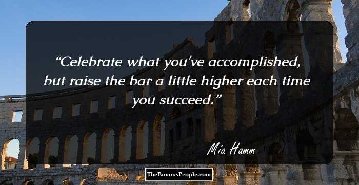 Celebrate what you've accomplished, but raise the bar a little higher each time you succeed.