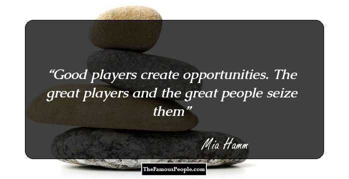 Good players create opportunities. The great players and the great people seize them