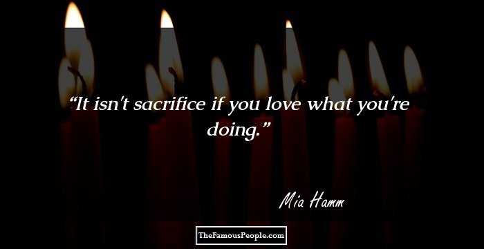 It isn't sacrifice if you love what you're doing.