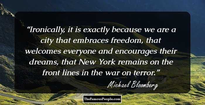Ironically, it is exactly because we are a city that embraces freedom, that welcomes everyone and encourages their dreams, that New York remains on the front lines in the war on terror.