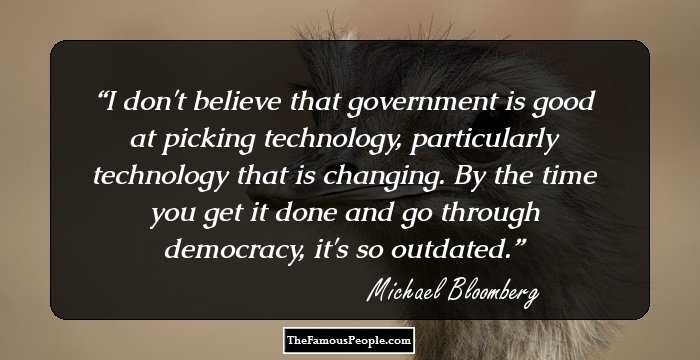 I don't believe that government is good at picking technology, particularly technology that is changing. By the time you get it done and go through democracy, it's so outdated.