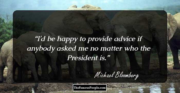 I'd be happy to provide advice if anybody asked me no matter who the President is.
