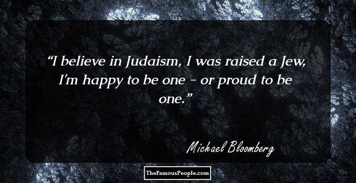 I believe in Judaism, I was raised a Jew, I'm happy to be one - or proud to be one.
