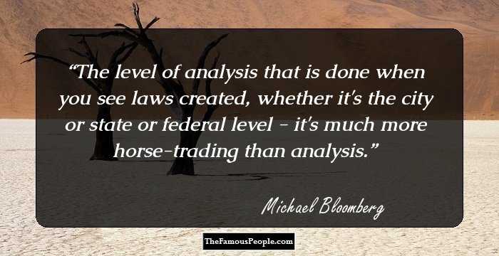 The level of analysis that is done when you see laws created, whether it's the city or state or federal level - it's much more horse-trading than analysis.