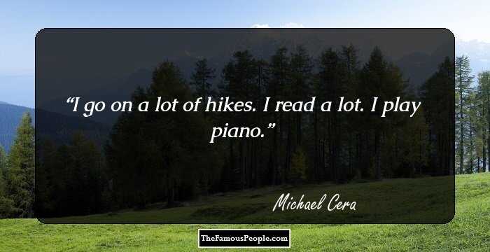 I go on a lot of hikes. I read a lot. I play piano.