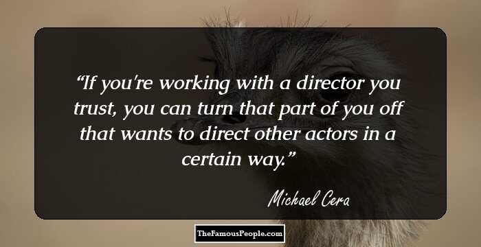 If you're working with a director you trust, you can turn that part of you off that wants to direct other actors in a certain way.