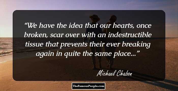 We have the idea that our hearts, once broken, scar over with an indestructible tissue that prevents their ever breaking again in quite the same place...