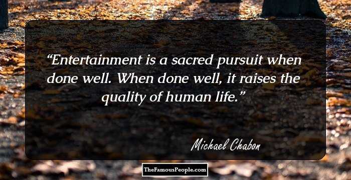 Entertainment is a sacred pursuit when done well. When done well, it raises the quality of human life.
