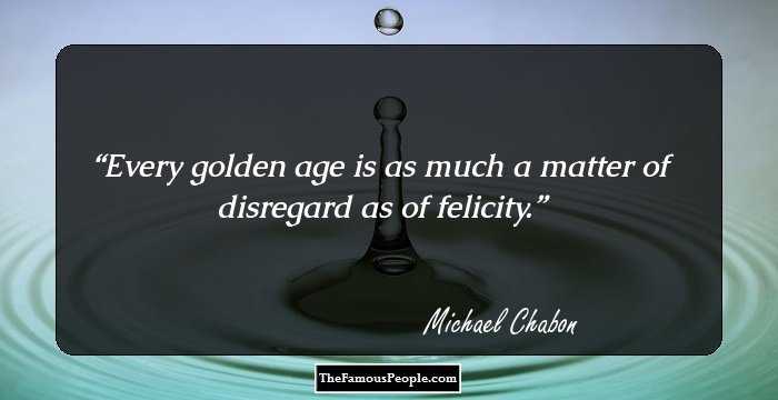 Every golden age is as much a matter of disregard as of felicity.