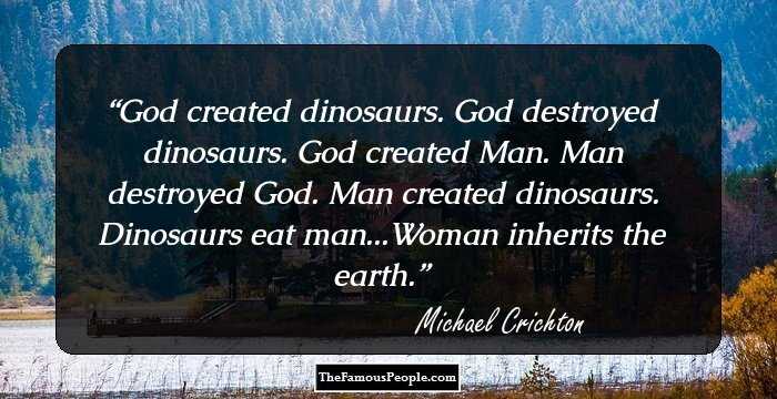 God created dinosaurs. God destroyed dinosaurs. God created Man. Man destroyed God. Man created dinosaurs. 

Dinosaurs eat man...Woman inherits the earth.