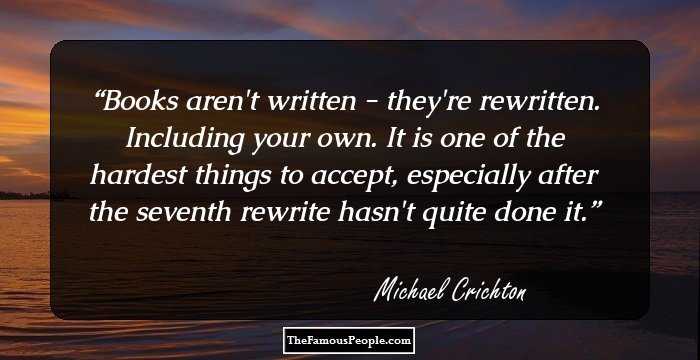 Books aren't written - they're rewritten. Including your own. It is one of the hardest things to accept, especially after the seventh rewrite hasn't quite done it.